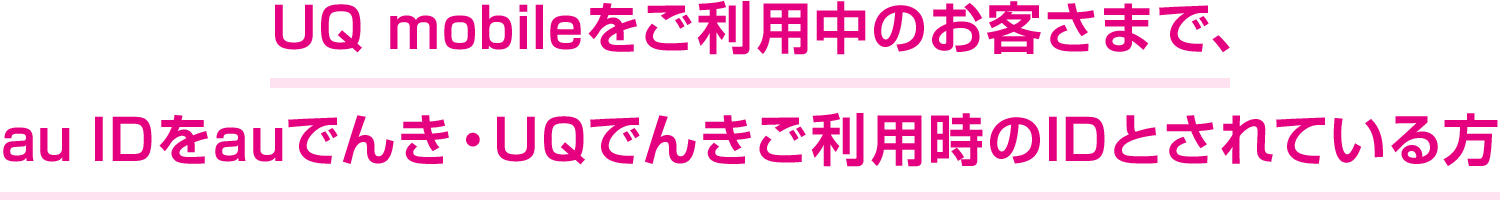 UQ mobileをご利用中のお客さまで、 au IDをauでんき・UQでんきご利用時のIDとされている方