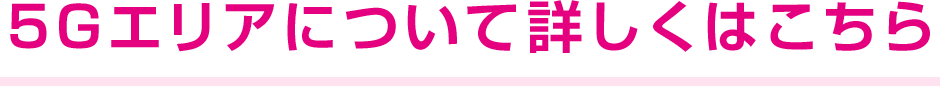 5Gエリアについて詳しくはこちら