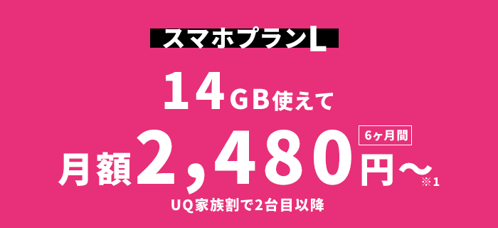 スマホプランL：14GB使えて月額2,480円/月～※1〈6ヶ月間／UQ家族割で2台目以降〉