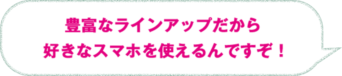 豊富なラインアップだから好きなスマホを使えるんですぞ！