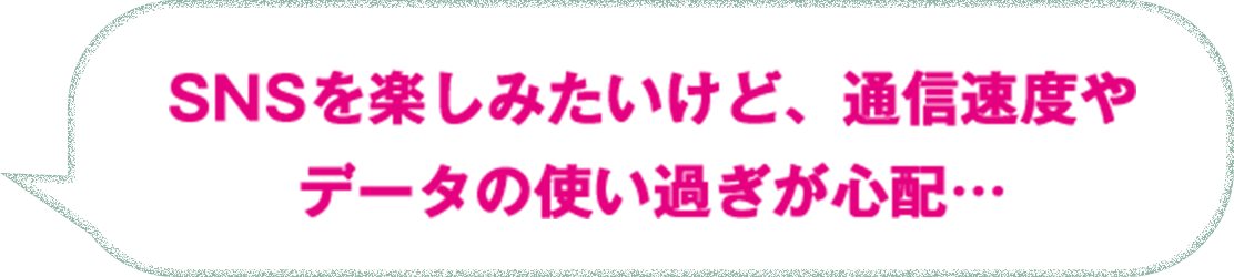 SNSを楽しみたいけど、通信速度やデータの使い過ぎが心配…