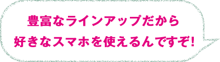 豊富なラインアップだから好きなスマホを使えるんですぞ！