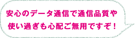 安心のデータ通信で通信品質や使い過ぎも心配ご無用ですぞ！