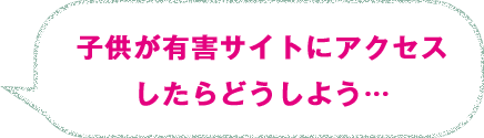 子供が有害サイトにアクセスしたらどうしよう…