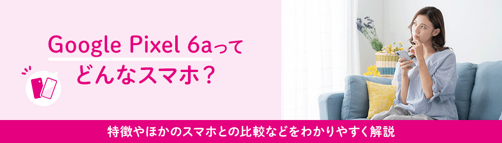 Google Pixel 6aってどんなスマホ？特徴やほかのスマホとの比較などをわかりやすく解説