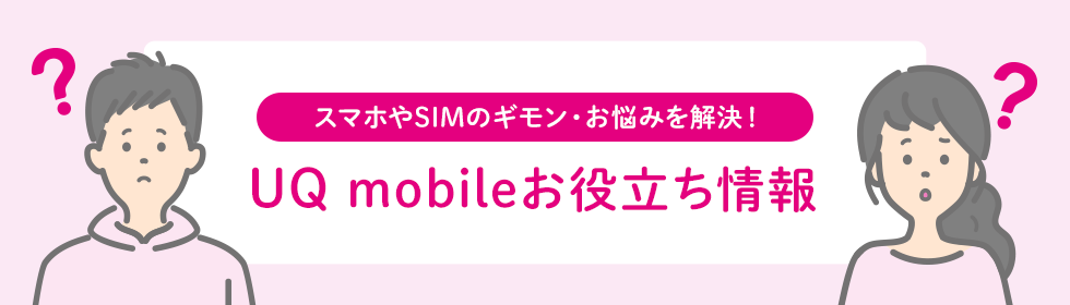 スマホやSIMのギモン・お悩みを解決！ UQ mobileお役立ち情報