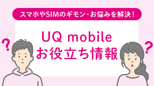 スマホやSIMのギモン・お悩みを解決！ UQ mobileお役立ち情報