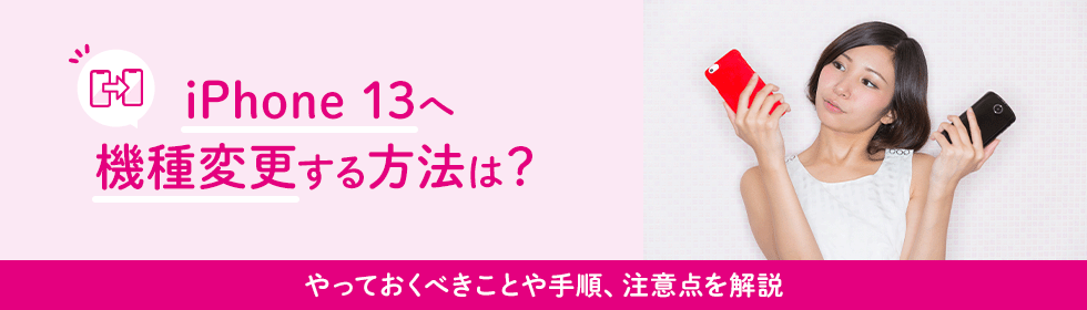 iPhone 13へ機種変更する方法は？やっておくべきことや手順、注意点を解説