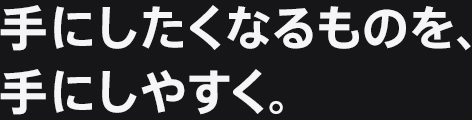 手にしたくなるものを、手にしやすく。