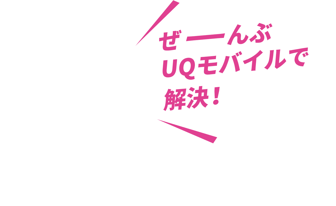 ぜーんぶUQモバイルで解決!