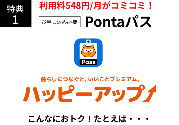 特典1 [お申し込み必要]利用料(548円/月)がコミコミ！ Pontaパス 暮らしにつなぐと、いいことプレミアム。 ハッピーアップ こんなにおトク！たとえば・・・