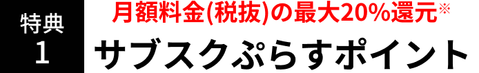 特典1 月額料金(税抜)の最大20%還元※サブスクぷらすポイント