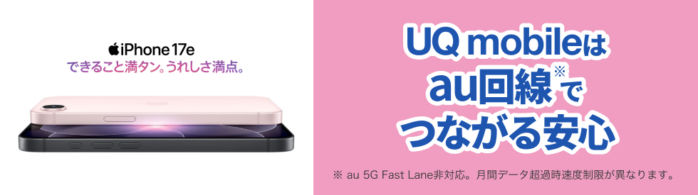 iPhone 17e できること満タン。うれしさ満点。 UQ mobileはau回線※でつながる安心 ※au 5G Fast Lane非対応。月間データ超過時速度制限が異なります。