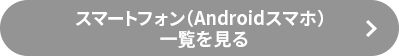 スマートフォン（Androidスマホ）一覧を見る
