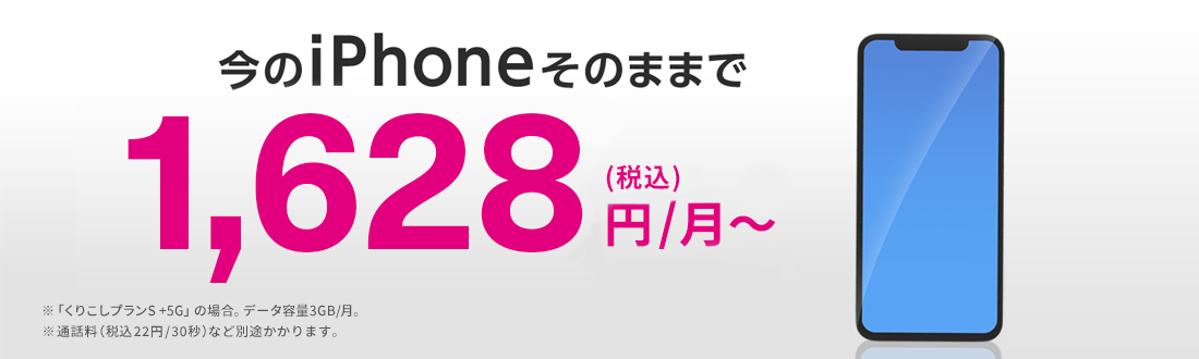今のiPhoneそのままで1,628円（税込）/月～ ※くりこしプランS +5Gの場合。データ容量3GB/月。※通話料（税込22円/30秒）など別途かかります。