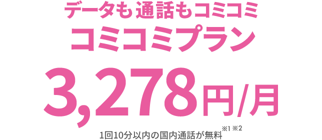 データも通話もコミコミ コミコミプラン 3,278円/月 1回10分以内の国内通話が無料※1※2