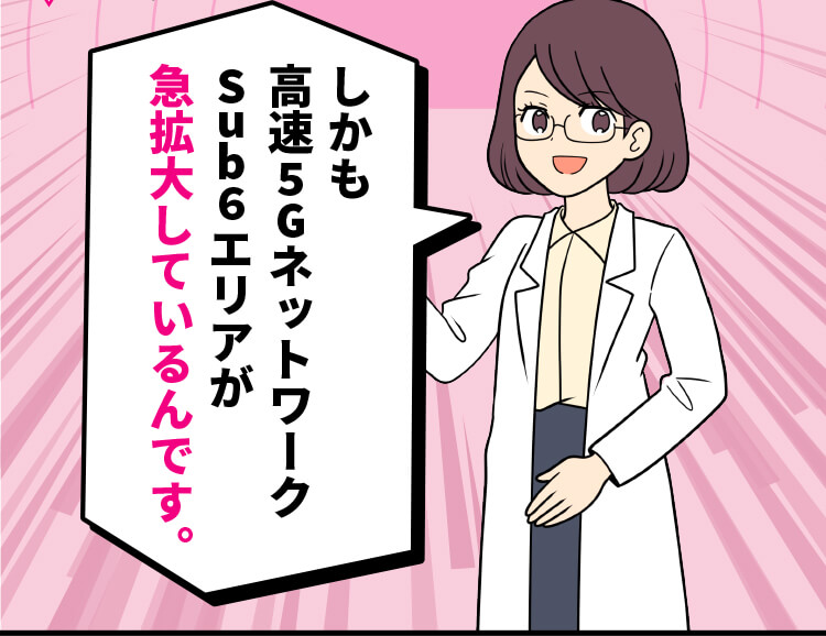 スマホ詳しい方：しかも高速5GネットワークSub6エリアが急拡大しているんです。