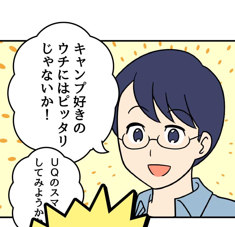 父：キャンプ好きのウチにはピッタリじゃないか！ UQのスマホを検討してみようかな