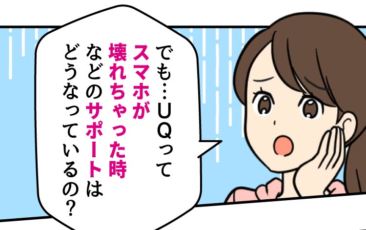 母：でも…UQってスマホが壊れちゃった時などのサポートはどうなっているの？