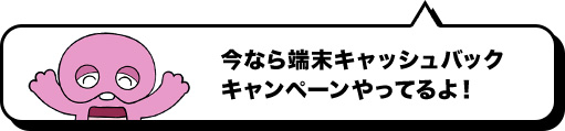 今なら端末キャッシュバックキャンペーンやってるよ！ 