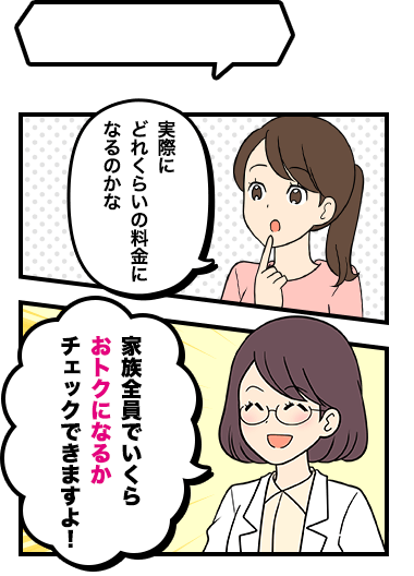 実際にどれくらいの料金になるのかな 家族全員でいくらおトクになるかチェックできますよ！