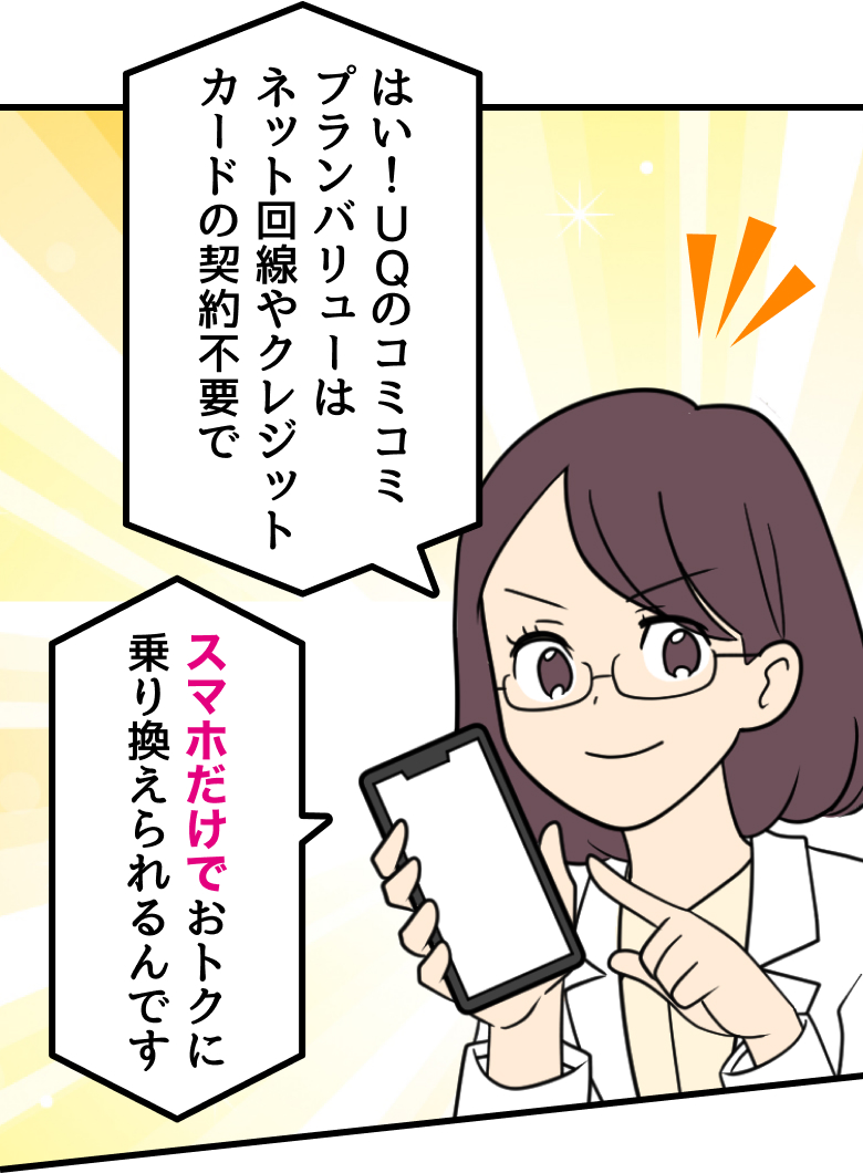 スマホ詳しい方：はい！UQのコミコミプランバリューはネット回線やクレジットカードの契約不要でスマホだけでおトクに乗り換えられるんです