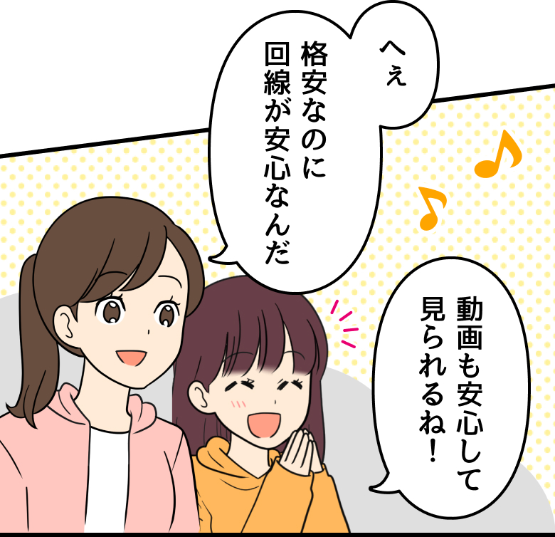 母：へぇ格安なのに回線が安心なんだ 娘：動画も安心して見られるね！