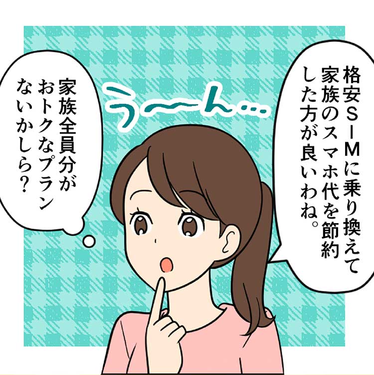 母：格安SIMに乗り換えて家族のスマホ代を節約した方が良いわね。家族全員分がおトクなプランないかしら？