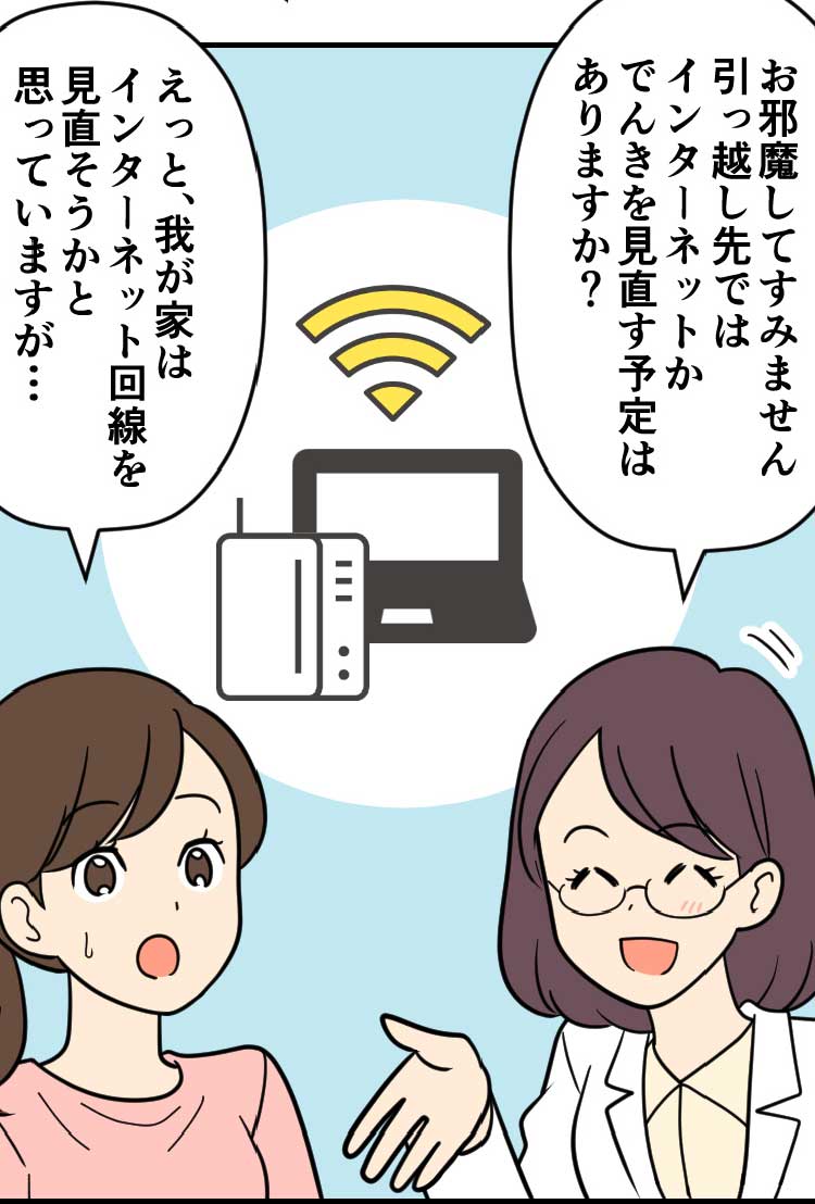 スマホ詳しい方：お邪魔してすみません引っ越し先ではインターネットかでんきを見直す予定はありますか？ 母：えっと、我が家はインターネット回線を見直そうかと思っていますが…