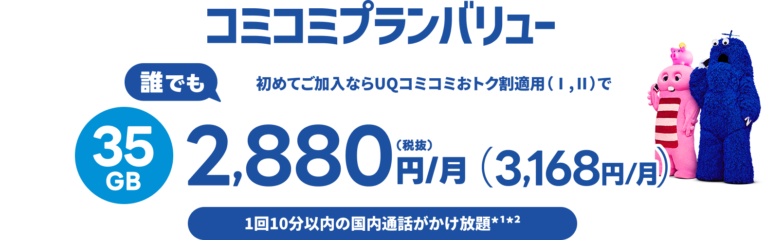 コミコミプランバリュー 誰でも初めてご加入ならUQコミコミおトク割適用（Ⅰ,Ⅱ）で35GB2,880円/月(税抜)(3,168円/月)1回10分以内の国内通話がかけ放題*1*2