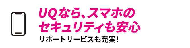 UQなら、スマホのセキュリティも安心　サポートサービスも充実！