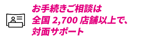 お手続きご相談は全国2,700店舗以上で、対面サポート 