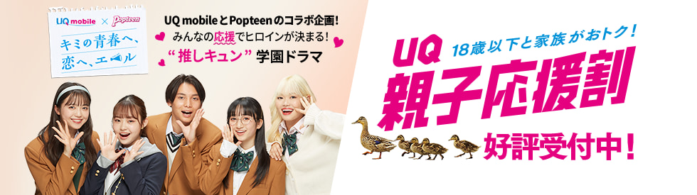 UQ mobile × Popteen キミの青春へ、恋へ、エール UQ mobileとPopteenのコラボ企画!みんなの応援でヒロインが決まる!“推しキュン”学園ドラマ 18歳以下と家族がおトク! UQ親子応援割 好評受付中!