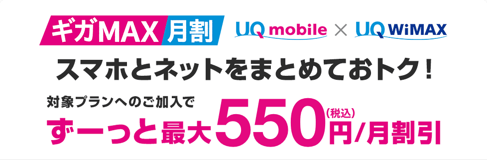 ギガMAX月割 UQ mobile × UQ WiMAX スマホとネットをまとめておトク！ 対象プランへのご加入でずーっと最大550円（税込）/月割引