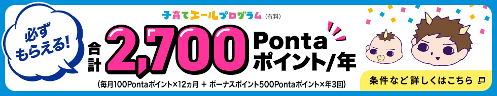 子育てエールプログラム（有料）必ずもらえる！合計2,700Pontaポイント／年（毎月100Pontaポイント×12カ月＋ボーナスポイント500Pontaポイント×年3回）条件など詳しくはこちら