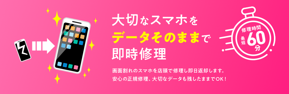 大切なスマホをデータそのままで即時修理 修理時間最短60分 画面割れのスマホを店頭で修理し即日返却します。安心の正規修理、大切なデータも残したままでOK！