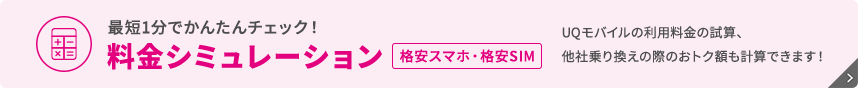 最短1分でかんたんチェック！ 料金シミュレーション（格安スマホ・格安SIM） UQモバイルの利用料金の試算、他社乗り換えの際のおトク額も計算できます！