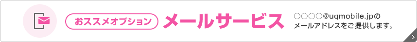 おススメオプション メールサービス ○○○○＠uqmobile.jpのメールアドレスをご提供します。