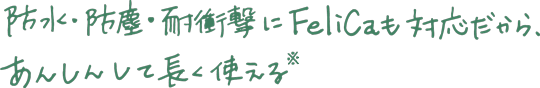 防水・防塵・耐衝撃にFeliCaも対応だから、あんしんして長く使える※