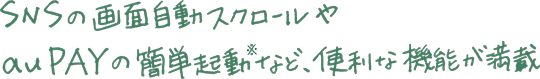 SNSの画面自動スクロールやau PAYの簡単起動※など、便利な機能が満載