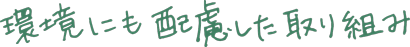 環境にも配慮した取り組み