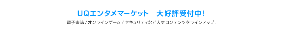 UQエンタメマーケット 大好評受付中！ 電子書籍/オンラインゲーム/セキュリティなど人気コンテンツをラインアップ！