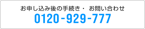 お申し込み後の手続き・お問い合わせ 0120-929-818