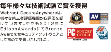 毎年様々な技術試験で賞を獲得 Webroot SecureAnywhereは、様々な第三者評価機関から評価を受けています。中でも2012年にEdisonAwardsにてBronzeAwardをセキュリティソフトウェアとして初めて受賞いたしました。