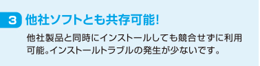 3 他社ソフトとも共存可能！ 他社製品と同時にインストールしても競合せずに利用可能。インストールトラブルの発生が少ないです。