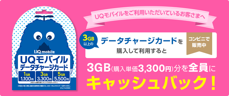 UQモバイルをご利用いただいているお客さまへ コンビニで販売中 3GB以上のデータチャージカードを購入して利用すると3ギガバイト(購入単価3,300円)分を全員にキャッシュバック!