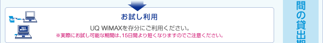 お試し利用 UQ WiMAXを存分にご利用ください。 ※実際にお試し可能な期間は、15日間より短くなりますのでご注意ください。