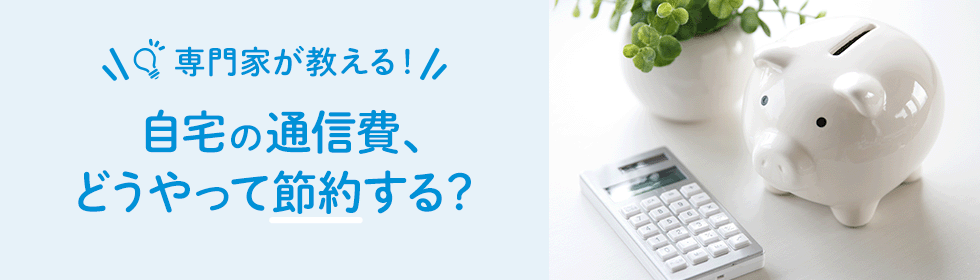 専門家が教える！自宅の通信費、どうやって節約する？