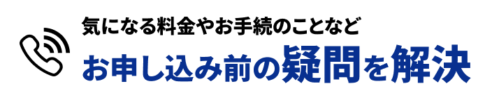 気になる料金やお手続のことなど お申し込み前の疑問を解決