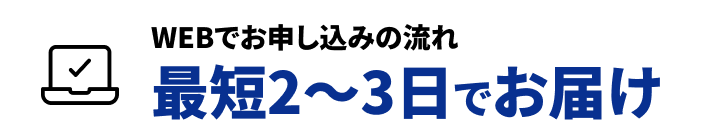 WEBでお申し込みの流れ 最短2〜3日でお届け